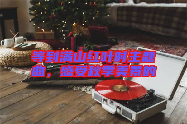 等到滿山紅葉時主題曲，感受秋季美景的