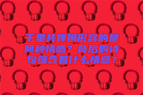 千里共嬋娟形容的是何種情感？背后的詩句蘊含著什么情感？