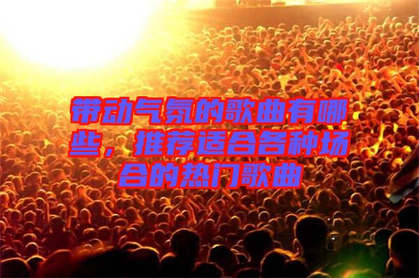 帶動氣氛的歌曲有哪些，推薦適合各種場合的熱門歌曲