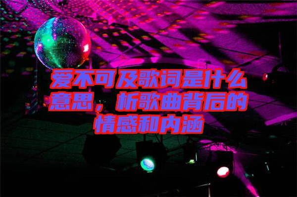 愛(ài)不可及歌詞是什么意思，析歌曲背后的情感和內(nèi)涵
