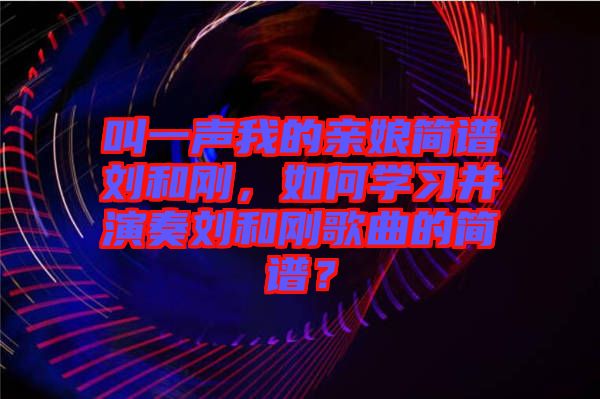 叫一聲我的親娘簡譜劉和剛，如何學習并演奏劉和剛歌曲的簡譜？