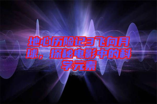 地心歷險記3飛向月球，探秘電影中的科學元素