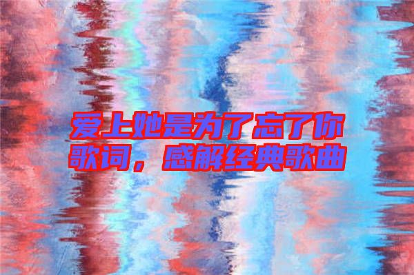 愛上她是為了忘了你歌詞，感解經典歌曲