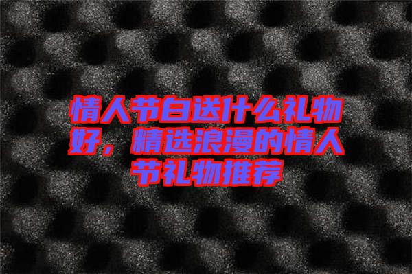 情人節(jié)白送什么禮物好，精選浪漫的情人節(jié)禮物推薦