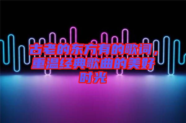 古老的東方有的歌詞，重溫經典歌曲的美好時光