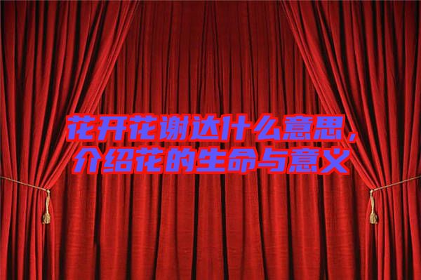 花開花謝達(dá)什么意思，介紹花的生命與意義