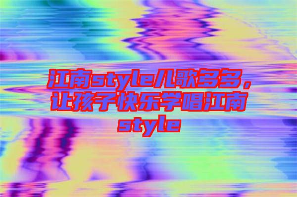 江南style兒歌多多，讓孩子快樂(lè)學(xué)唱江南style