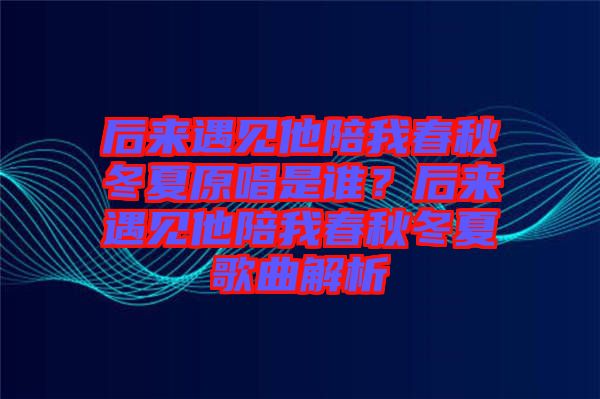 后來(lái)遇見(jiàn)他陪我春秋冬夏原唱是誰(shuí)？后來(lái)遇見(jiàn)他陪我春秋冬夏歌曲解析