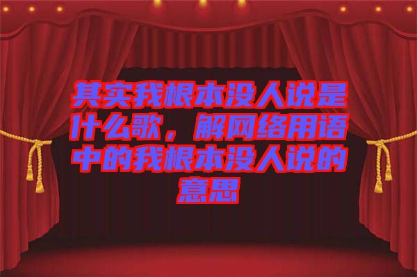 其實我根本沒人說是什么歌，解網絡用語中的我根本沒人說的意思