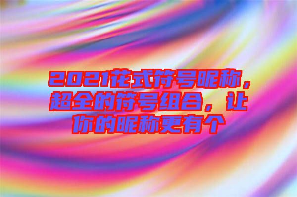 2021花式符號(hào)昵稱(chēng)，超全的符號(hào)組合，讓你的昵稱(chēng)更有個(gè)