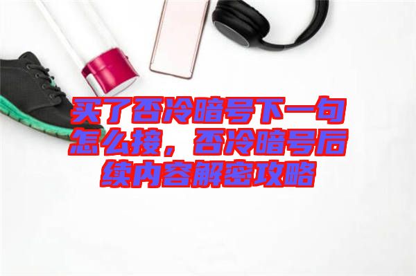 買了否冷暗號下一句怎么接，否冷暗號后續內容解密攻略