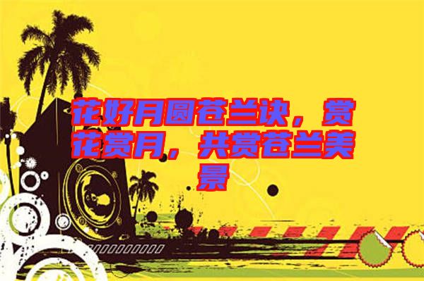 花好月圓蒼蘭訣，賞花賞月，共賞蒼蘭美景