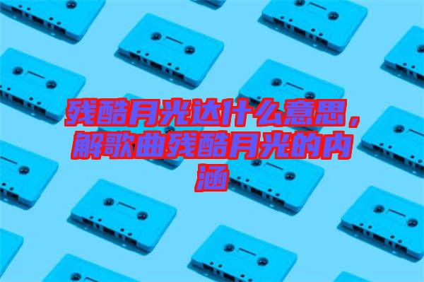 殘酷月光達什么意思，解歌曲殘酷月光的內涵