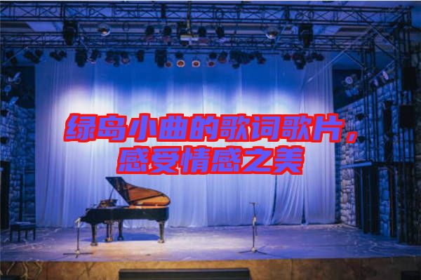 綠島小曲的歌詞歌片，感受情感之美