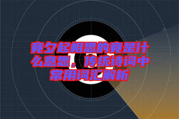 竟夕起相思的竟是什么意思，傳統詩詞中常用詞匯解析