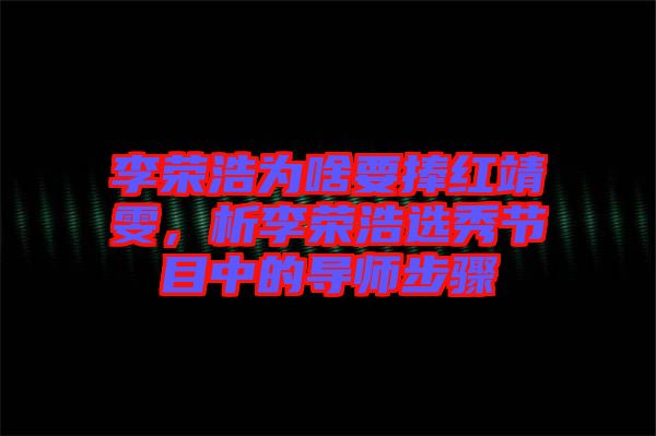 李榮浩為啥要捧紅靖雯，析李榮浩選秀節目中的導師步驟