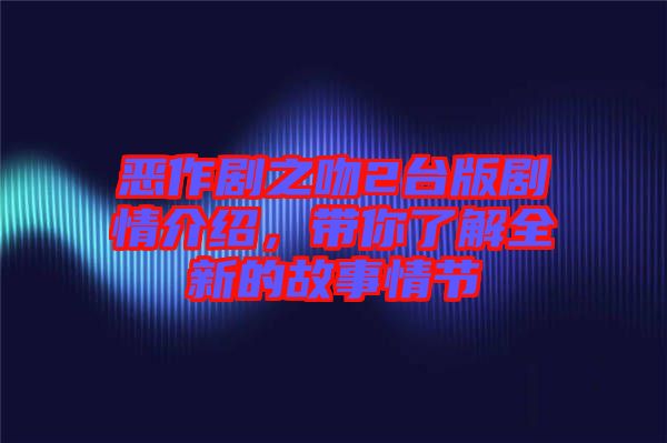 惡作劇之吻2臺版劇情介紹，帶你了解全新的故事情節
