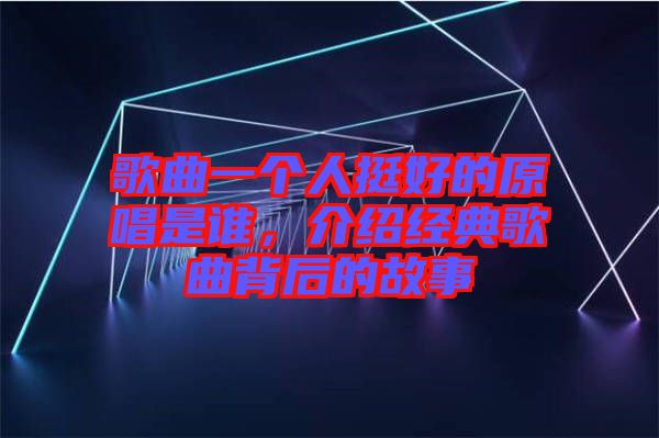 歌曲一個人挺好的原唱是誰，介紹經典歌曲背后的故事