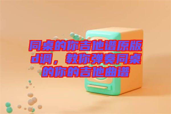 同桌的你吉他譜原版d調，教你彈奏同桌的你的吉他曲譜