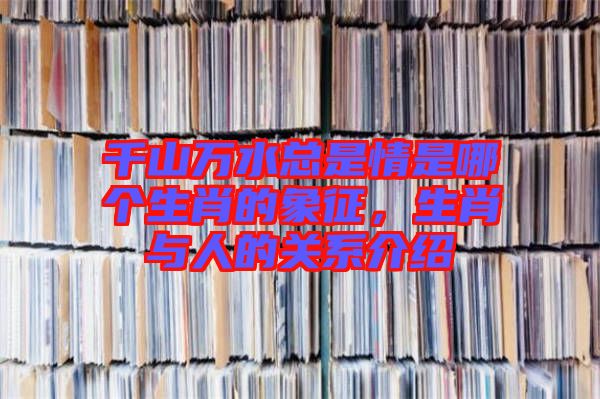 千山萬水總是情是哪個生肖的象征，生肖與人的關系介紹