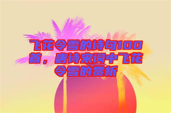 飛花令雪的詩(shī)句100首，唐詩(shī)宋詞中飛花令雪的賞析