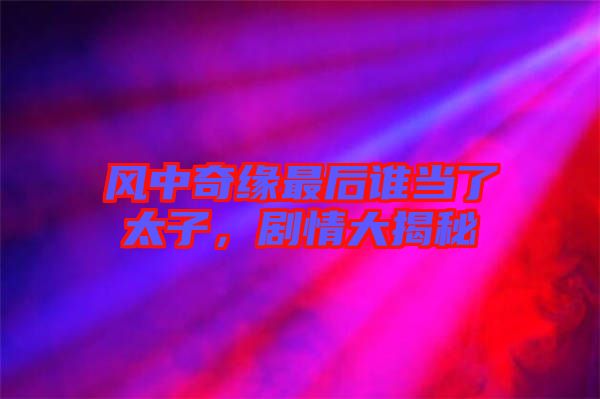 風(fēng)中奇緣最后誰當(dāng)了太子，劇情大揭秘