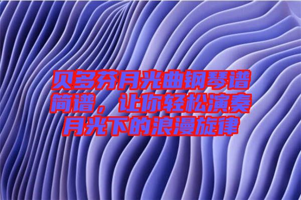 貝多芬月光曲鋼琴譜簡譜，讓你輕松演奏月光下的浪漫旋律
