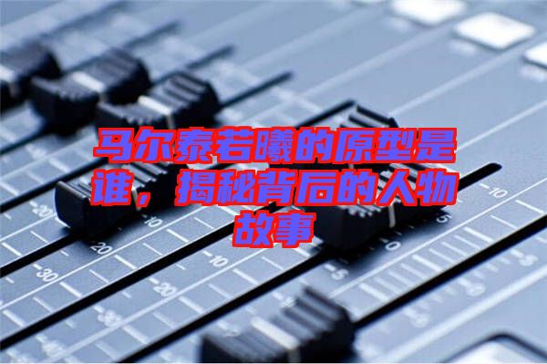 馬爾泰若曦的原型是誰，揭秘背后的人物故事