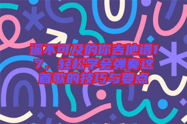 遙不可及的你吉他譜17，輕松學(xué)會彈奏這首歌的技巧與要點