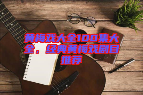 黃梅戲大全100集大全，經(jīng)典黃梅戲劇目推薦