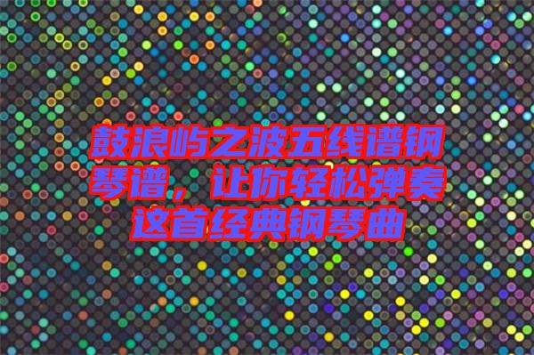 鼓浪嶼之波五線譜鋼琴譜，讓你輕松彈奏這首經典鋼琴曲