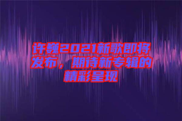許巍2021新歌即將發(fā)布，期待新專輯的精彩呈現(xiàn)
