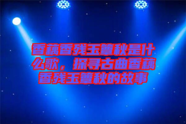 香藕香殘玉簟秋是什么歌，探尋古曲香藕香殘玉簟秋的故事