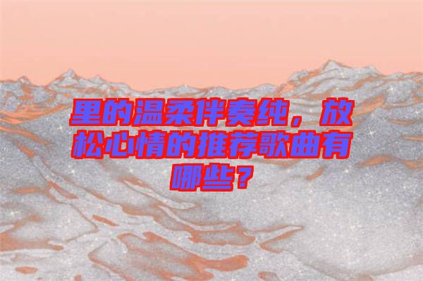 里的溫柔伴奏純，放松心情的推薦歌曲有哪些？