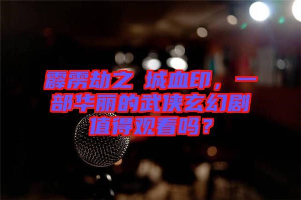 霹靂劫之阇城血印，一部華麗的武俠玄幻劇值得觀看嗎？