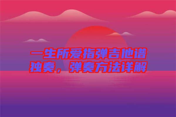一生所愛指彈吉他譜獨奏，彈奏方法詳解