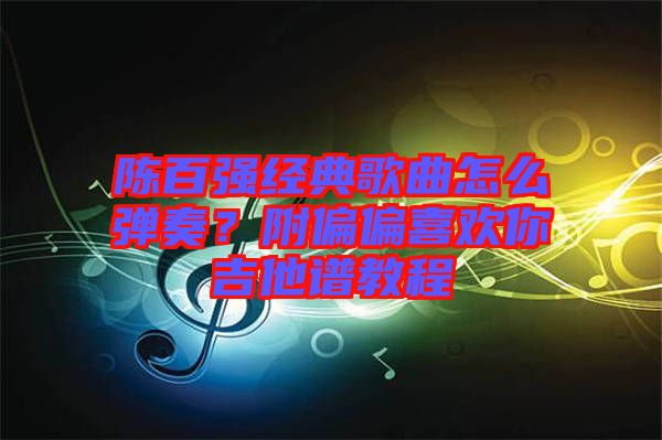 陳百強經典歌曲怎么彈奏？附偏偏喜歡你吉他譜教程