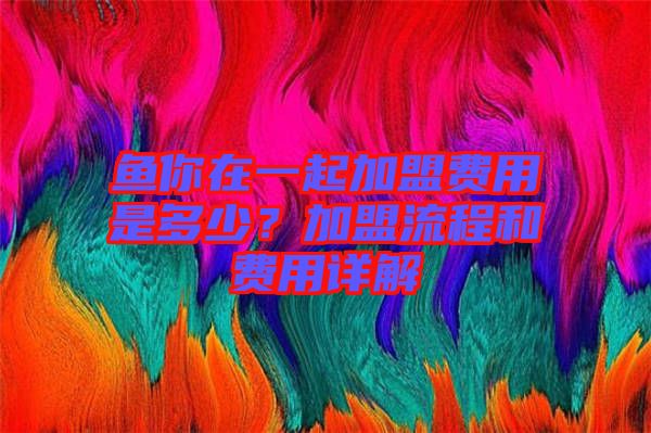 魚你在一起加盟費(fèi)用是多少？加盟流程和費(fèi)用詳解
