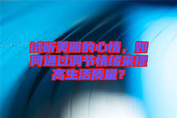 試聽美麗的心情，如何通過調(diào)節(jié)情緒來提高生活質(zhì)量？