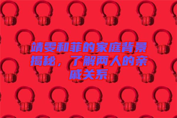 靖雯和菲的家庭背景揭秘，了解兩人的親戚關系