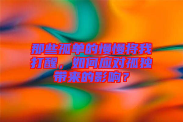 那些孤單的慢慢將我打醒，如何應對孤獨帶來的影響？