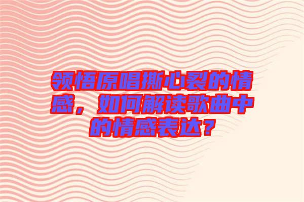領(lǐng)悟原唱撕心裂的情感，如何解讀歌曲中的情感表達？