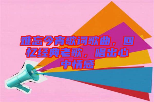 難忘今宵歌詞歌曲，回憶經典老歌，唱出心中情感