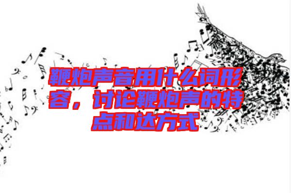 鞭炮聲音用什么詞形容，討論鞭炮聲的特點和達方式
