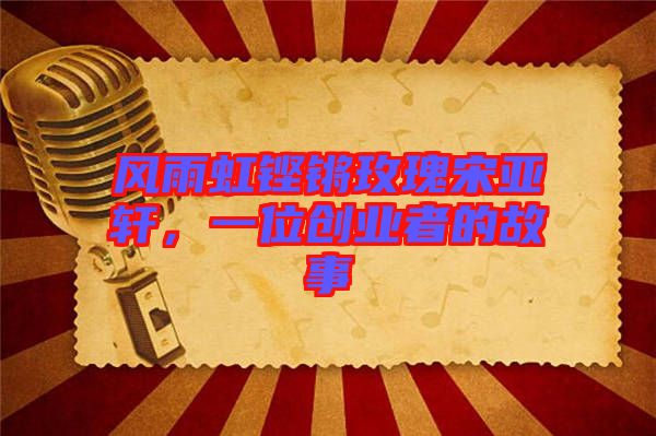 風雨虹鏗鏘玫瑰宋亞軒，一位創(chuàng)業(yè)者的故事