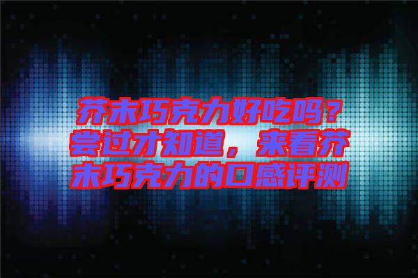 芥末巧克力好吃嗎？嘗過才知道，來看芥末巧克力的口感評測