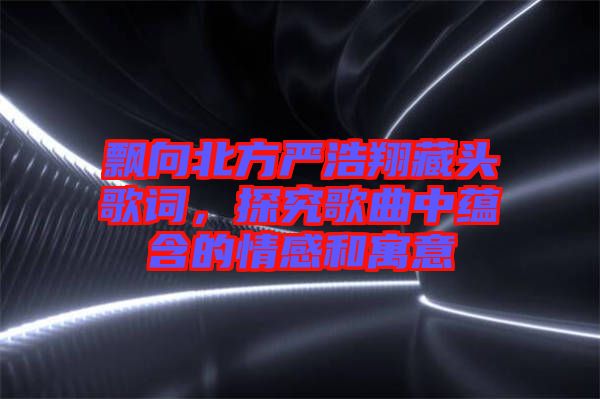 飄向北方嚴浩翔藏頭歌詞，探究歌曲中蘊含的情感和寓意