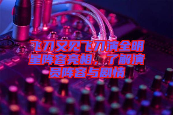 飛刀又見飛刀演全明星陣容亮相，了解演員陣容與劇情