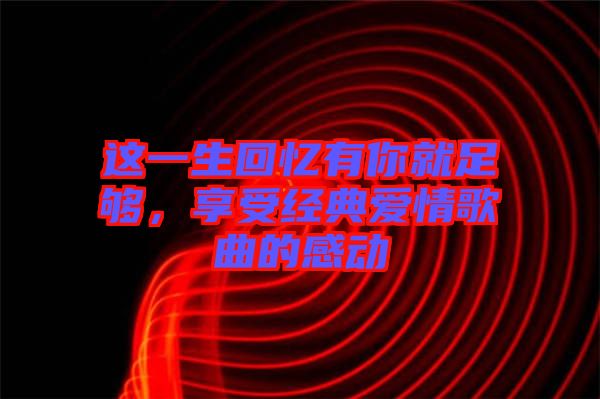 這一生回憶有你就足夠，享受經典愛情歌曲的感動