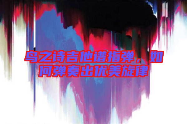 鳥之詩吉他譜指彈，如何彈奏出優美旋律